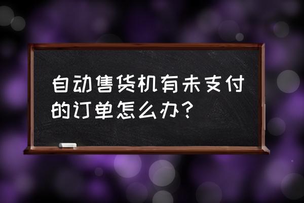 无人零售不付钱怎么办 自动售货机有未支付的订单怎么办？