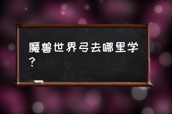 wow拳套在哪学 魔兽世界弓去哪里学？