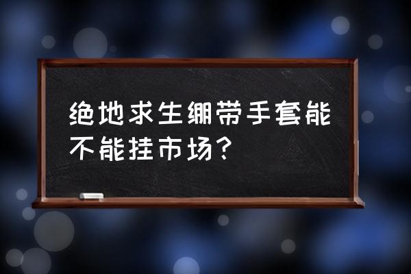 绝地求生蓝色手套多少钱 绝地求生绷带手套能不能挂市场？