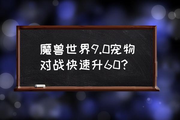 魔兽世界练级宠物对战如何升级 魔兽世界9.0宠物对战快速升60？