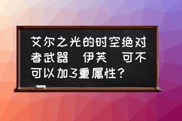 艾尔之光怎么进时空 艾尔之光的时空绝对者武器(伊芙)可不可以加3重属性？