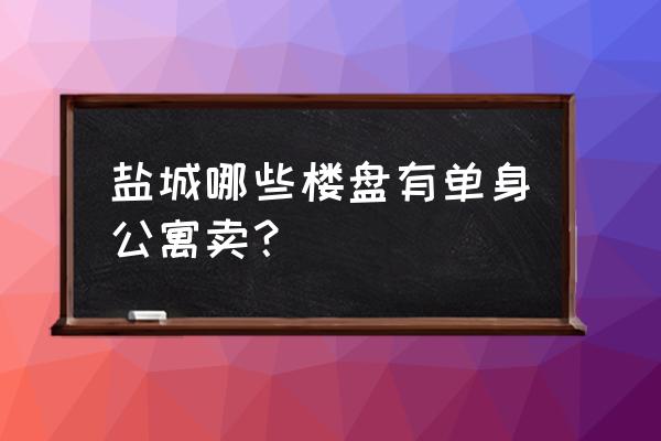 盐城宝龙小区好不好 盐城哪些楼盘有单身公寓卖？