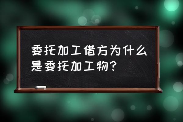 为什么委托加工物资原材料 委托加工借方为什么是委托加工物？