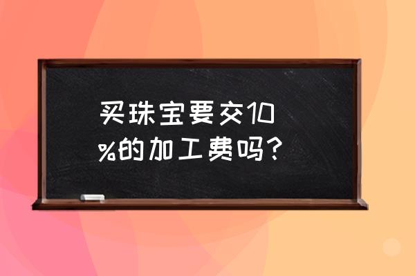 金店加工费怎么收 买珠宝要交10\\%的加工费吗？