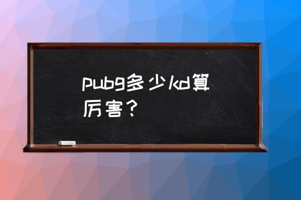 绝地求生kd2.0什么水平 pubg多少kd算厉害？