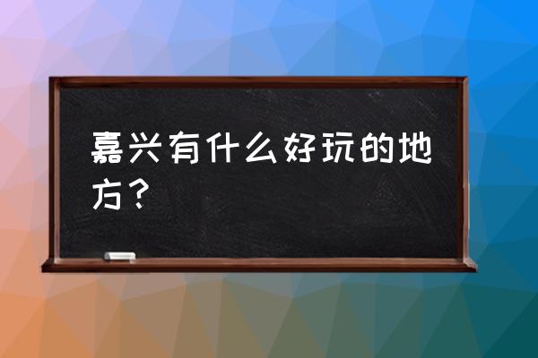 嘉兴的老城区在哪个位置 嘉兴有什么好玩的地方？