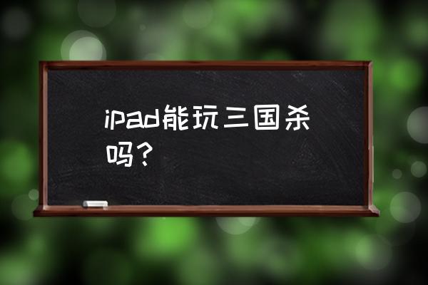 平板怎么登陆电脑三国杀 ipad能玩三国杀吗？