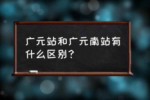 广元站是不是火车站 广元站和广元南站有什么区别？