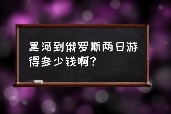 在黑河去俄罗斯一日游多少钱 黑河到俄罗斯两日游得多少钱啊？