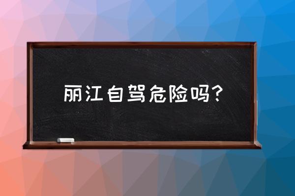 丽江自驾好不好 丽江自驾危险吗？