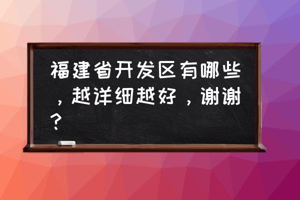 福建有几个出口加工区 福建省开发区有哪些，越详细越好，谢谢？