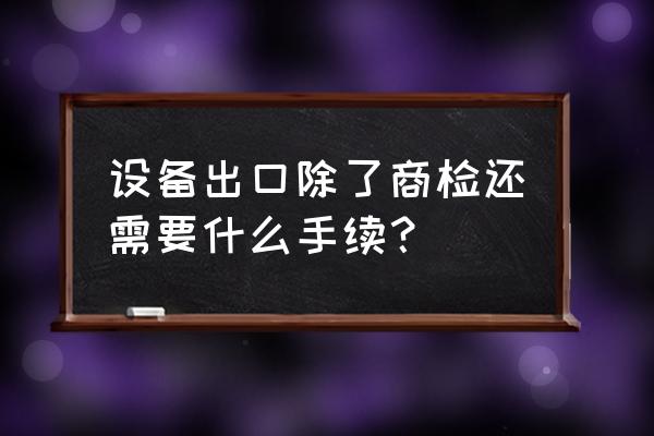 出口租赁设备怎么申报 设备出口除了商检还需要什么手续？