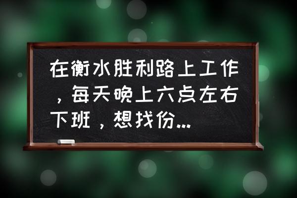 河北衡水哪里招临时工 在衡水胜利路上工作，每天晚上六点左右下班，想找份兼职工作？