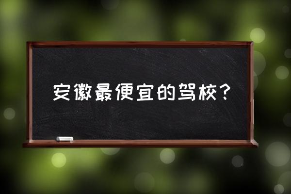 合肥驾校一般多少钱 安徽最便宜的驾校？