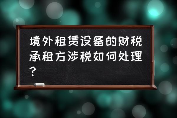 租赁进口设备如何征税 境外租赁设备的财税承租方涉税如何处理？