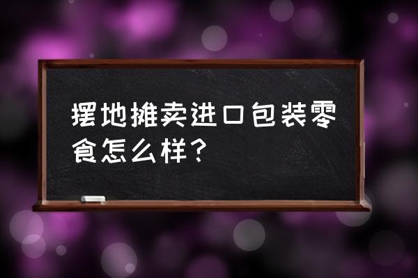 小店铺做进口食品怎样 摆地摊卖进口包装零食怎么样？