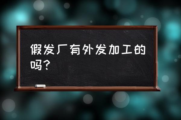 桂林有外发加工厂吗 假发厂有外发加工的吗？