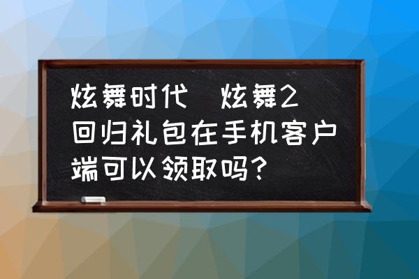 炫舞时代如何签到 炫舞时代（炫舞2）回归礼包在手机客户端可以领取吗？