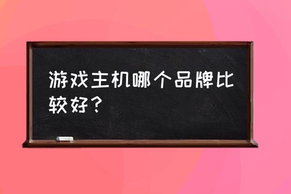 游戏主机有哪些牌子的好 游戏主机哪个品牌比较好？