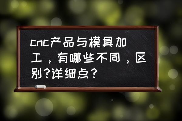 模具是不是加工 cnc产品与模具加工，有哪些不同，区别?详细点？