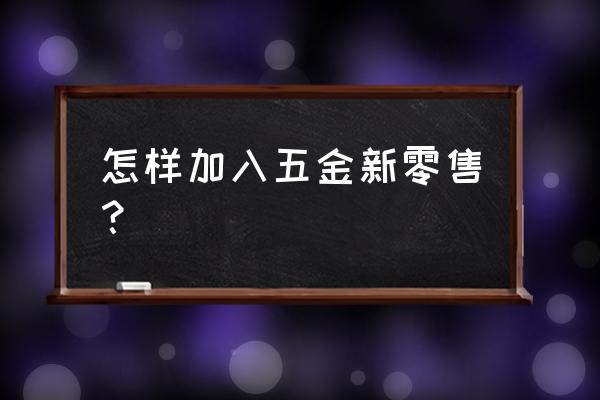 如何加入东阿新零售 怎样加入五金新零售？