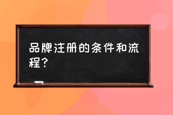 三门峡中国十大品牌怎么办理a 品牌注册的条件和流程？