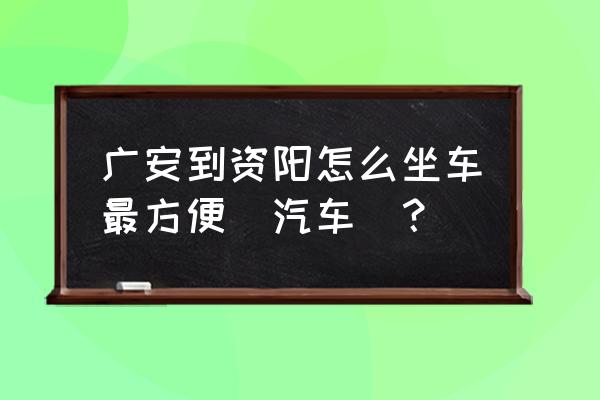 广安到资阳汽车需要做多久 广安到资阳怎么坐车最方便（汽车）？