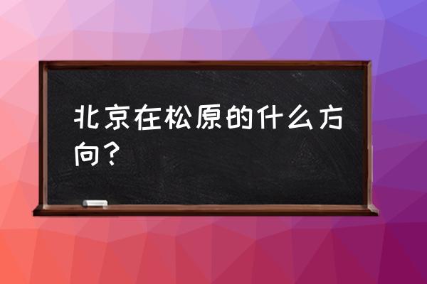 北京到松原的长途大巴车有吗 北京在松原的什么方向？