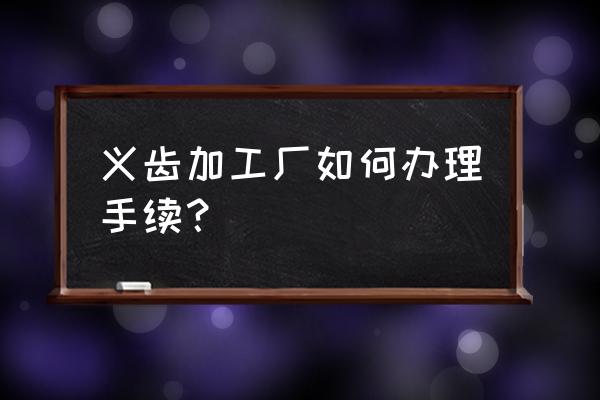 内蒙古义齿加工厂有多少家 义齿加工厂如何办理手续？