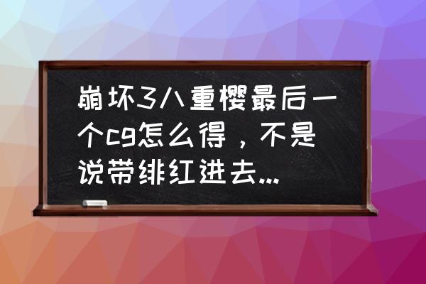 崩坏3cg怎么分享 崩坏3八重樱最后一个cg怎么得，不是说带绯红进去就能得吗，也不好使啊？