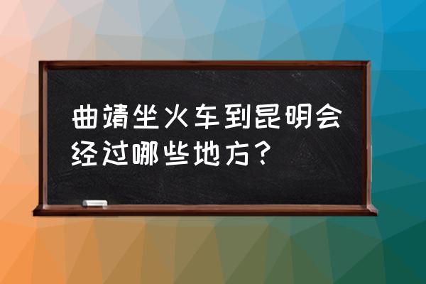 曲靖到嵩明有火车吗 曲靖坐火车到昆明会经过哪些地方？