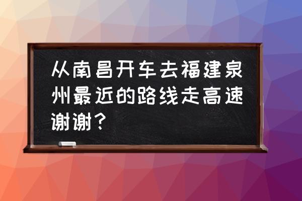 泉州到南昌自驾要多久 从南昌开车去福建泉州最近的路线走高速谢谢？