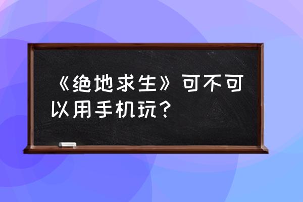 绝地求生是不是手机游戏 《绝地求生》可不可以用手机玩？