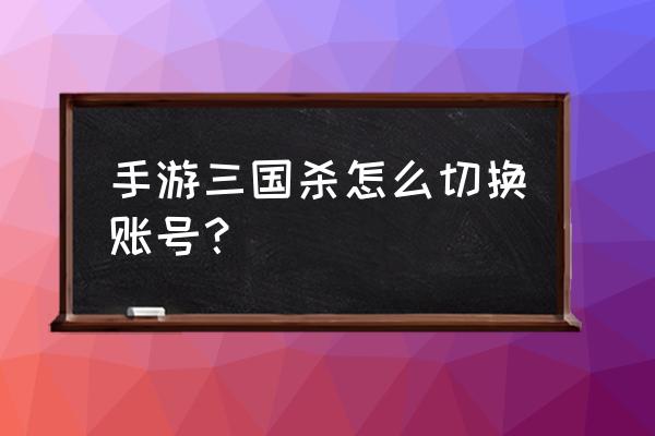 三国杀名将传小号怎么切换 手游三国杀怎么切换账号？