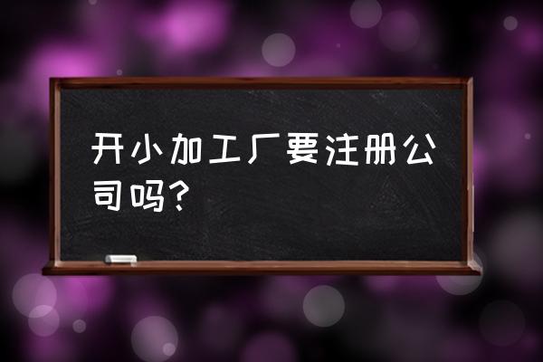 几个人的加工厂需要注册吗 开小加工厂要注册公司吗？