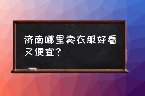 济南哪里衣服便宜 济南哪里卖衣服好看又便宜？