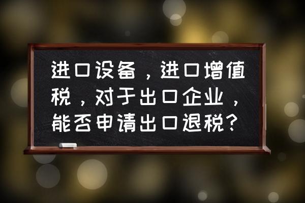 进口设备退税退多少 进口设备，进口增值税，对于出口企业，能否申请出口退税？