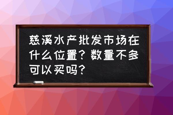 宁波慈溪附近有海鲜批发市场吗 慈溪水产批发市场在什么位置？数量不多可以买吗？