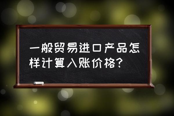 进口商品的入账金额怎样计算 一般贸易进口产品怎样计算入账价格?