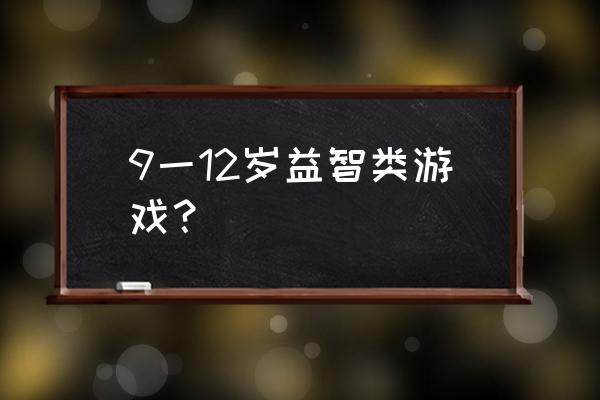 9岁儿童玩什么游戏 9一12岁益智类游戏？