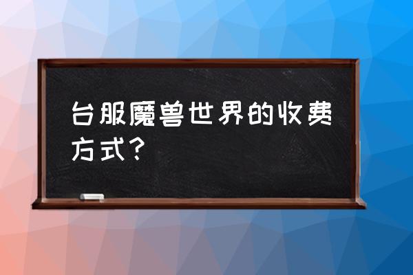 魔兽世界台服怎么冲点卡 台服魔兽世界的收费方式？