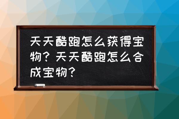 天天酷跑哪里抽奖 天天酷跑怎么获得宝物？天天酷跑怎么合成宝物？