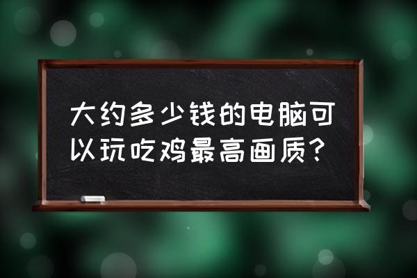 绝地求生高画质电脑多少钱 大约多少钱的电脑可以玩吃鸡最高画质？