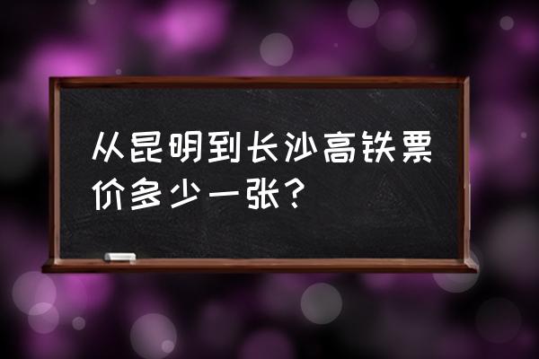 长沙至昆明动车票多少钱 从昆明到长沙高铁票价多少一张？