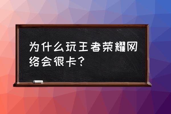 为啥玩王者荣耀网这么差 为什么玩王者荣耀网络会很卡？