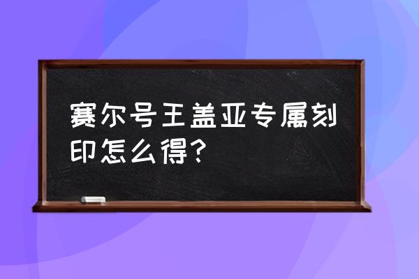 赛尔号精灵王刻印怎么得 赛尔号王盖亚专属刻印怎么得？