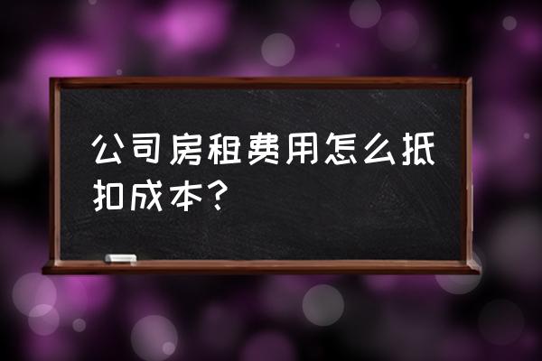 租赁费算成本支出吗 公司房租费用怎么抵扣成本？