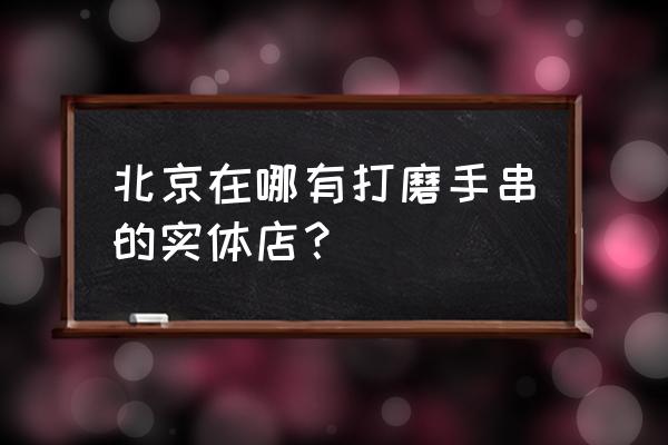 北京哪里手串加工设备 北京在哪有打磨手串的实体店？