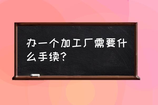 开个加工厂需要哪些证件 办一个加工厂需要什么手续？