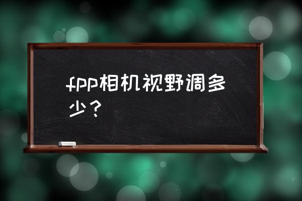 绝地求生相机视野多少 fpp相机视野调多少？